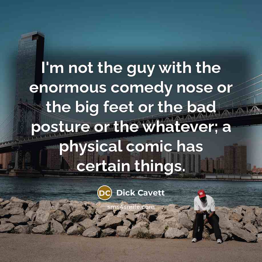 “I'm not the guy with the enormous comedy nose or the big feet or the bad posture or the whatever; a physical comic has certain things.” quote by Dick Cavett