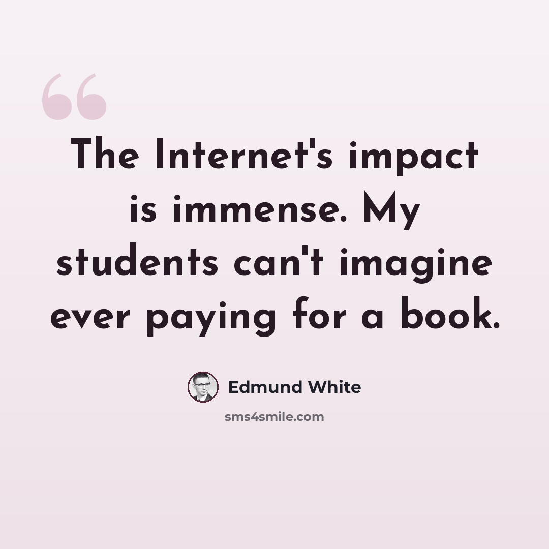 “The Internet's impact is immense. My students can't imagine ever paying for a book.” quote by Edmund White