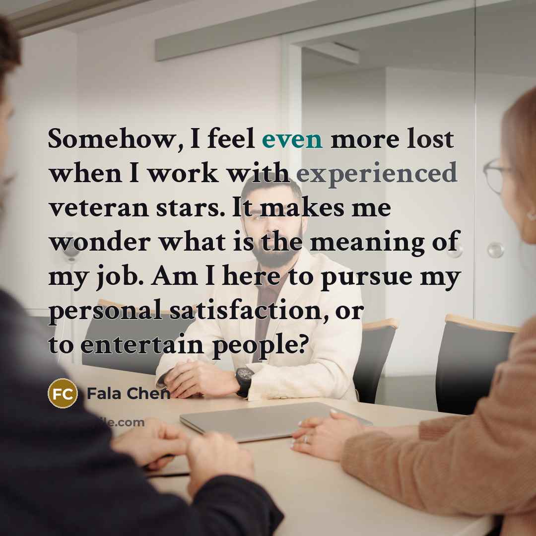 “Somehow, I feel even more lost when I work with experienced veteran stars. It makes me wonder what is the meaning of my job. Am I here to pursue my personal satisfaction, or to entertain people?” quote by Fala Chen