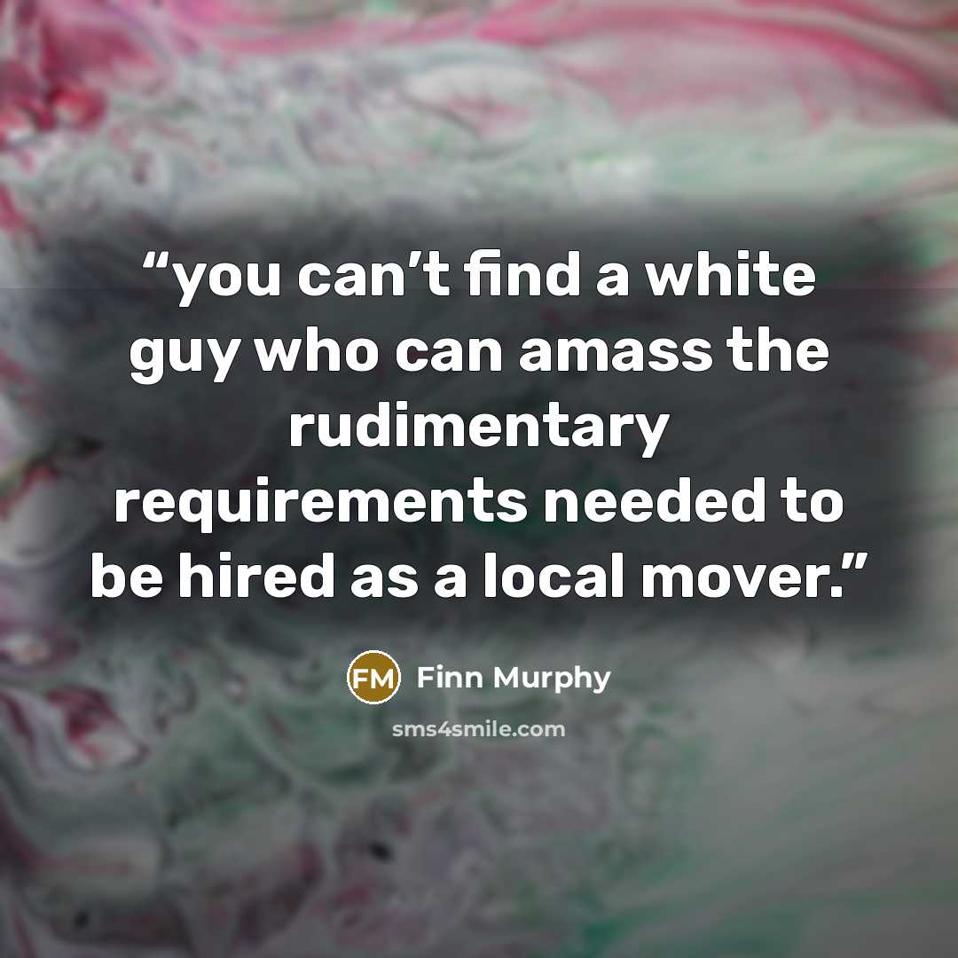 “you can’t find a white guy who can amass the rudimentary requirements needed to be hired as a local mover.” quote by Finn Murphy