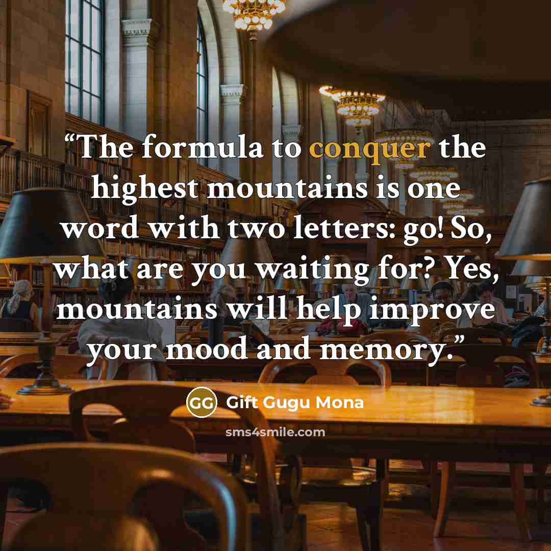 “The formula to conquer the highest mountains is one word with two letters: go! So, what are you waiting for? Yes, mountains will help improve your mood and memory.” quote by Gift Gugu Mona