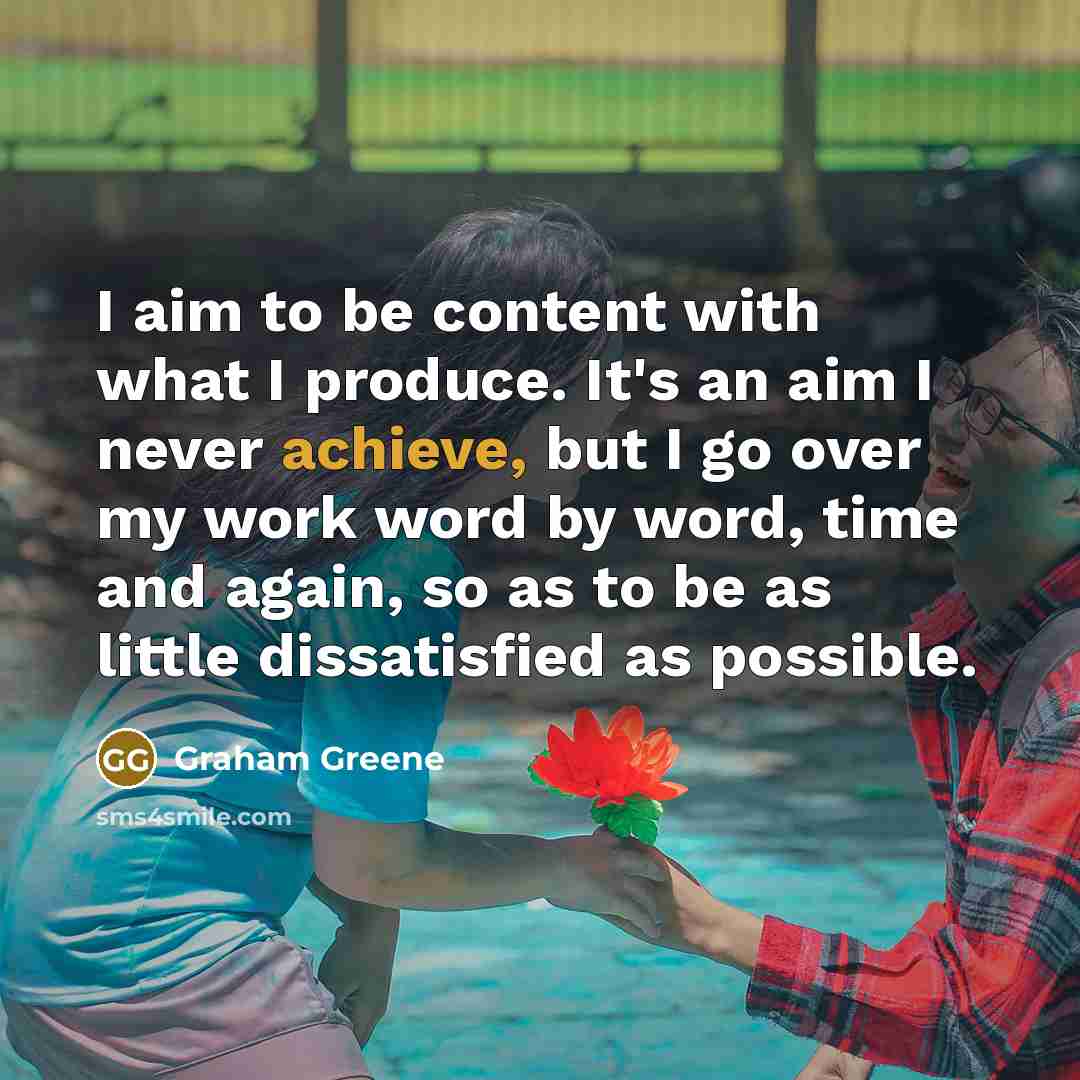 “I aim to be content with what I produce. It's an aim I never achieve, but I go over my work word by word, time and again, so as to be as little dissatisfied as possible.” quote by Graham Greene