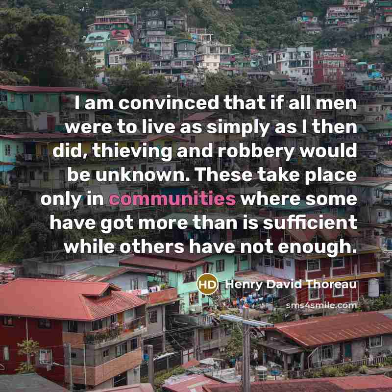 “I am convinced that if all men were to live as simply as I then did, thieving and robbery would be unknown. These take place only in communities where some have got more than is sufficient while others have not enough.” quote by Henry David Thoreau