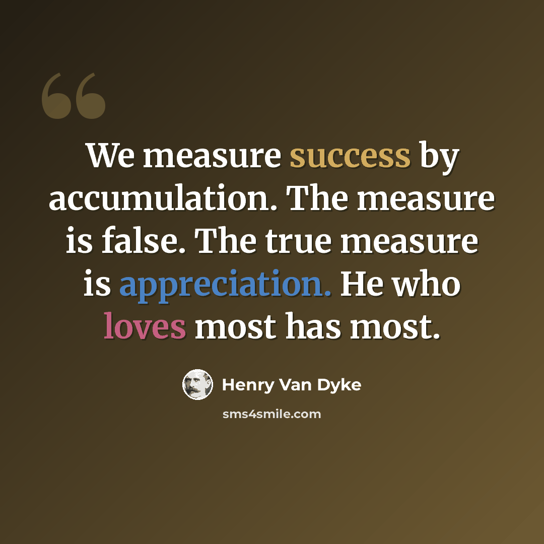 “We measure success by accumulation. The measure is false. The true measure is appreciation. He who loves most has most.” quote by Henry Van Dyke