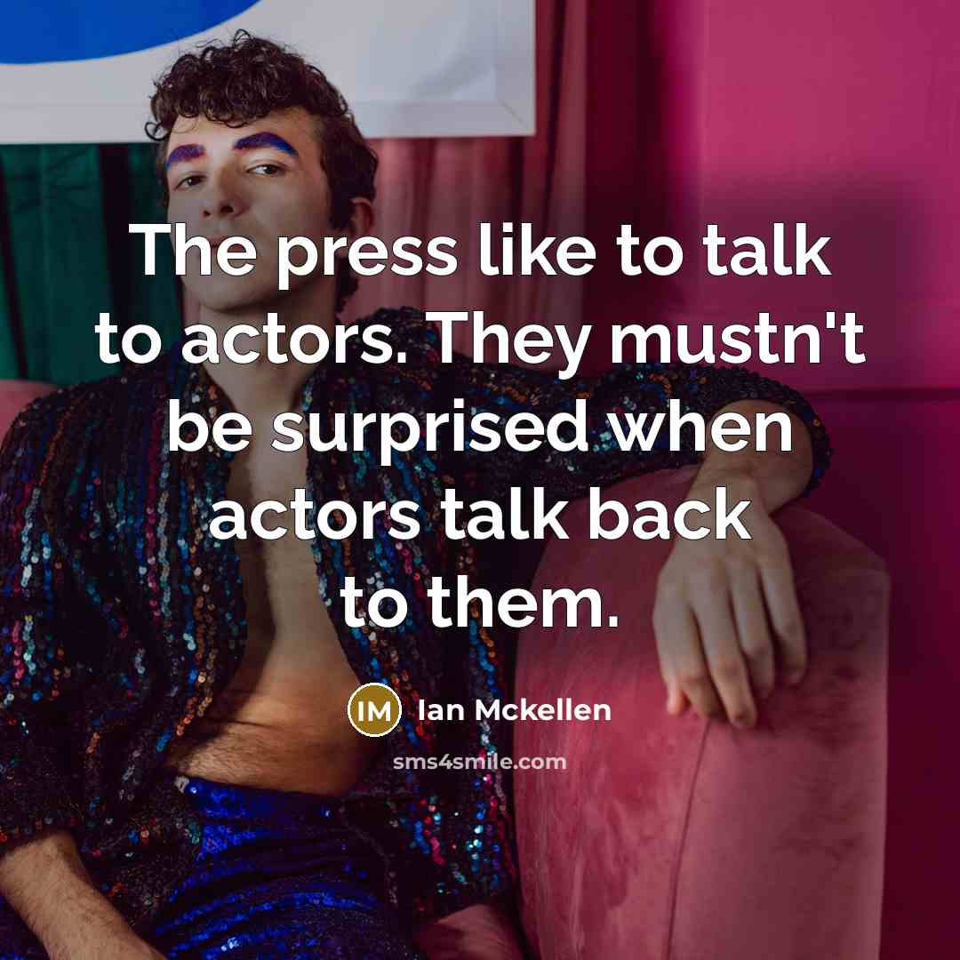 “The press like to talk to actors. They mustn't be surprised when actors talk back to them.” quote by Ian Mckellen