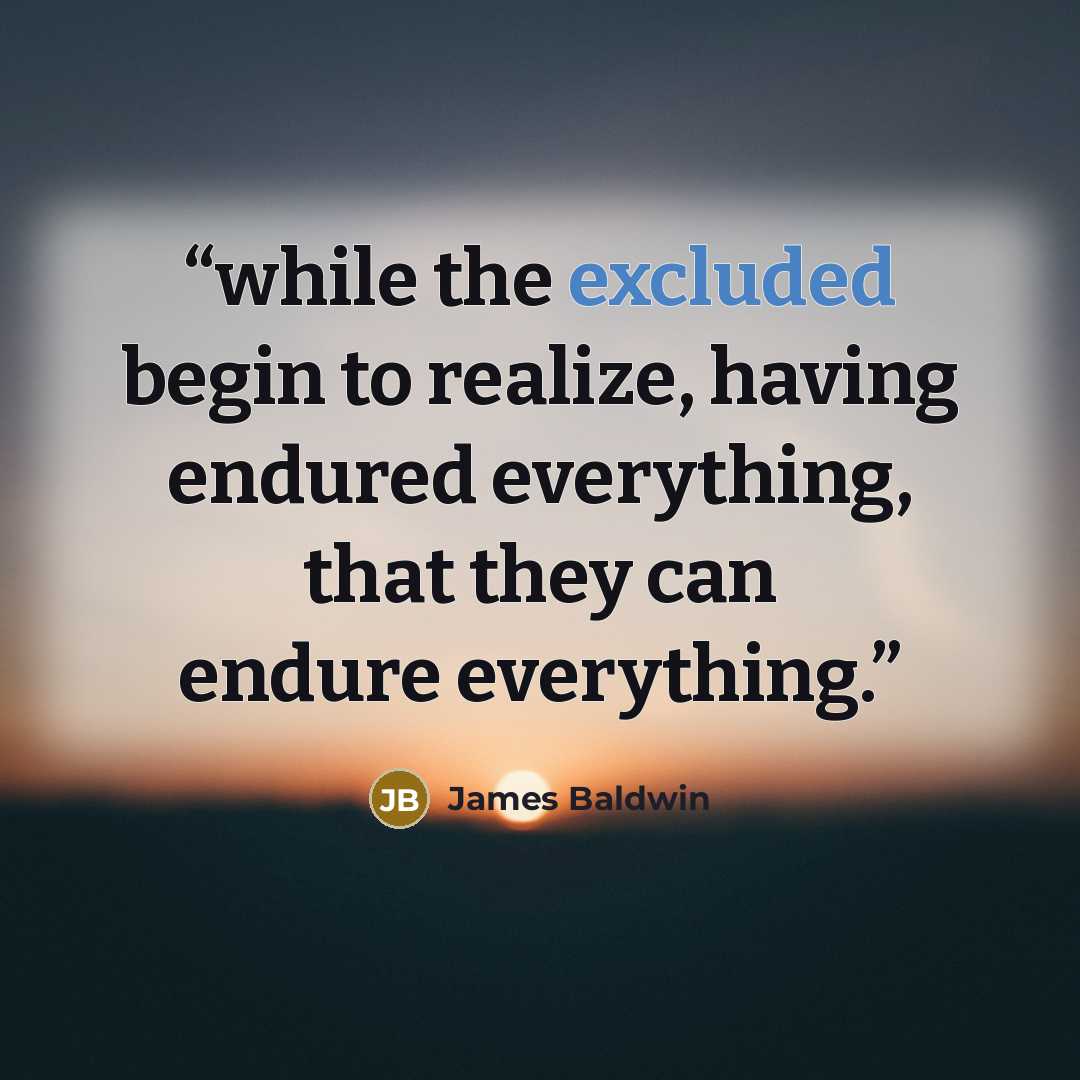 “while the excluded begin to realize, having endured everything, that they can endure everything.” quote by James Baldwin
