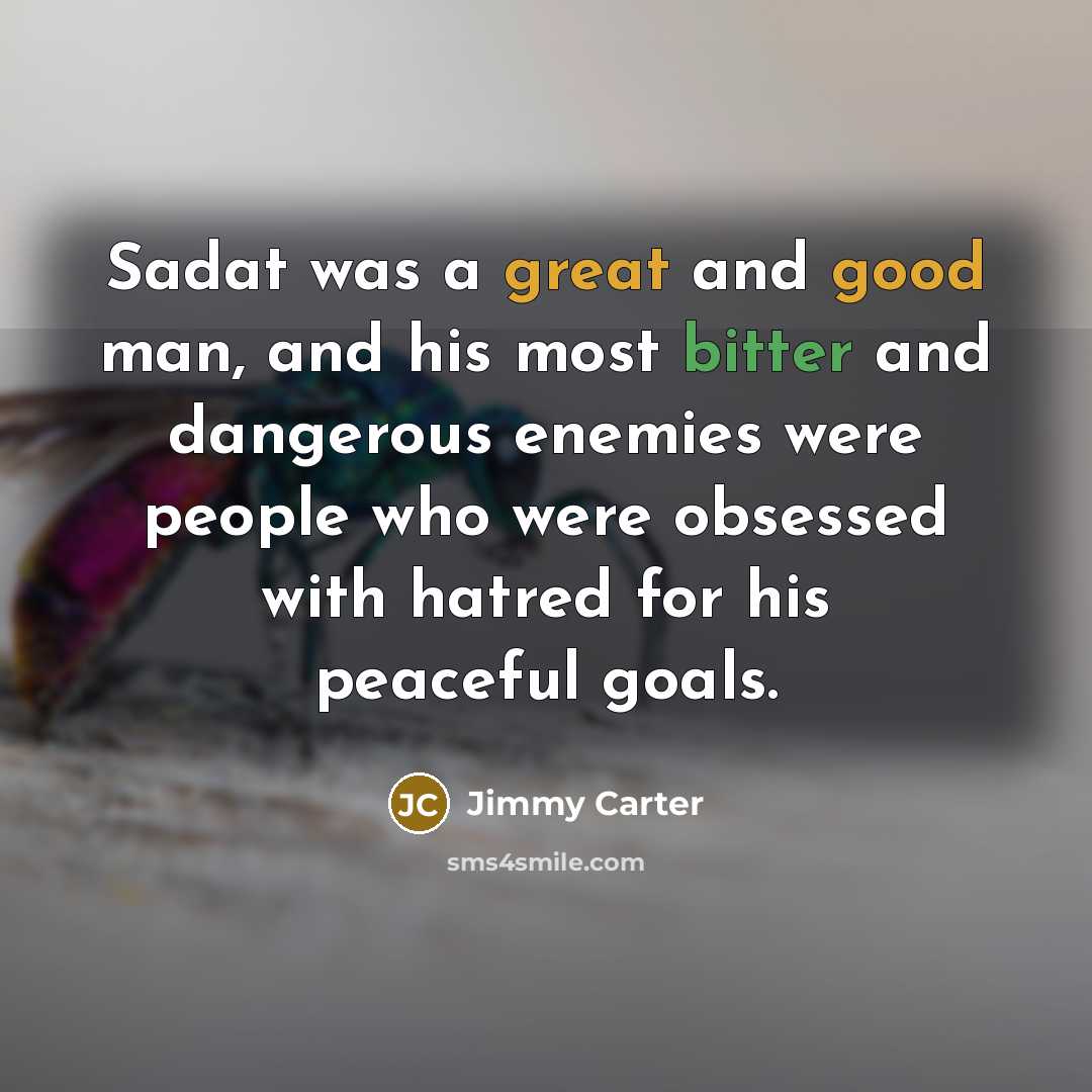 “Sadat was a great and good man, and his most bitter and dangerous enemies were people who were obsessed with hatred for his peaceful goals.” quote by Jimmy Carter