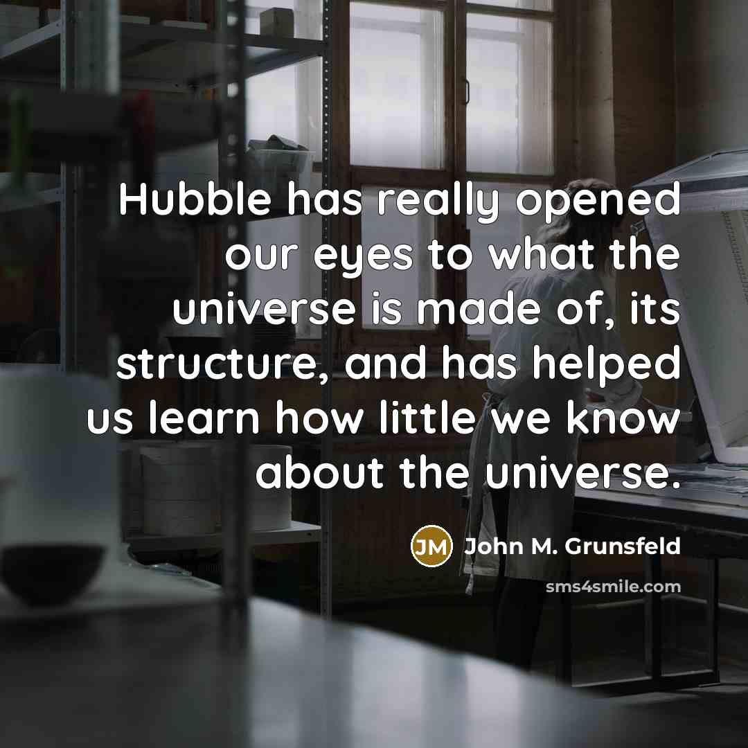 “Hubble has really opened our eyes to what the universe is made of, its structure, and has helped us learn how little we know about the universe.” quote by John M. Grunsfeld