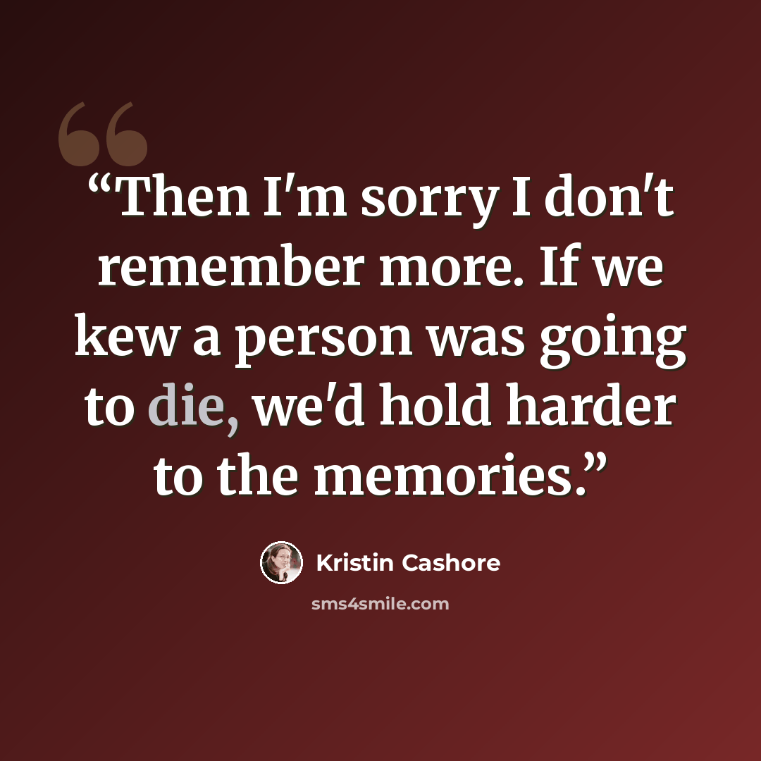 “Then I'm sorry I don't remember more. If we kew a person was going to die, we'd hold harder to the memories.” quote by Kristin Cashore