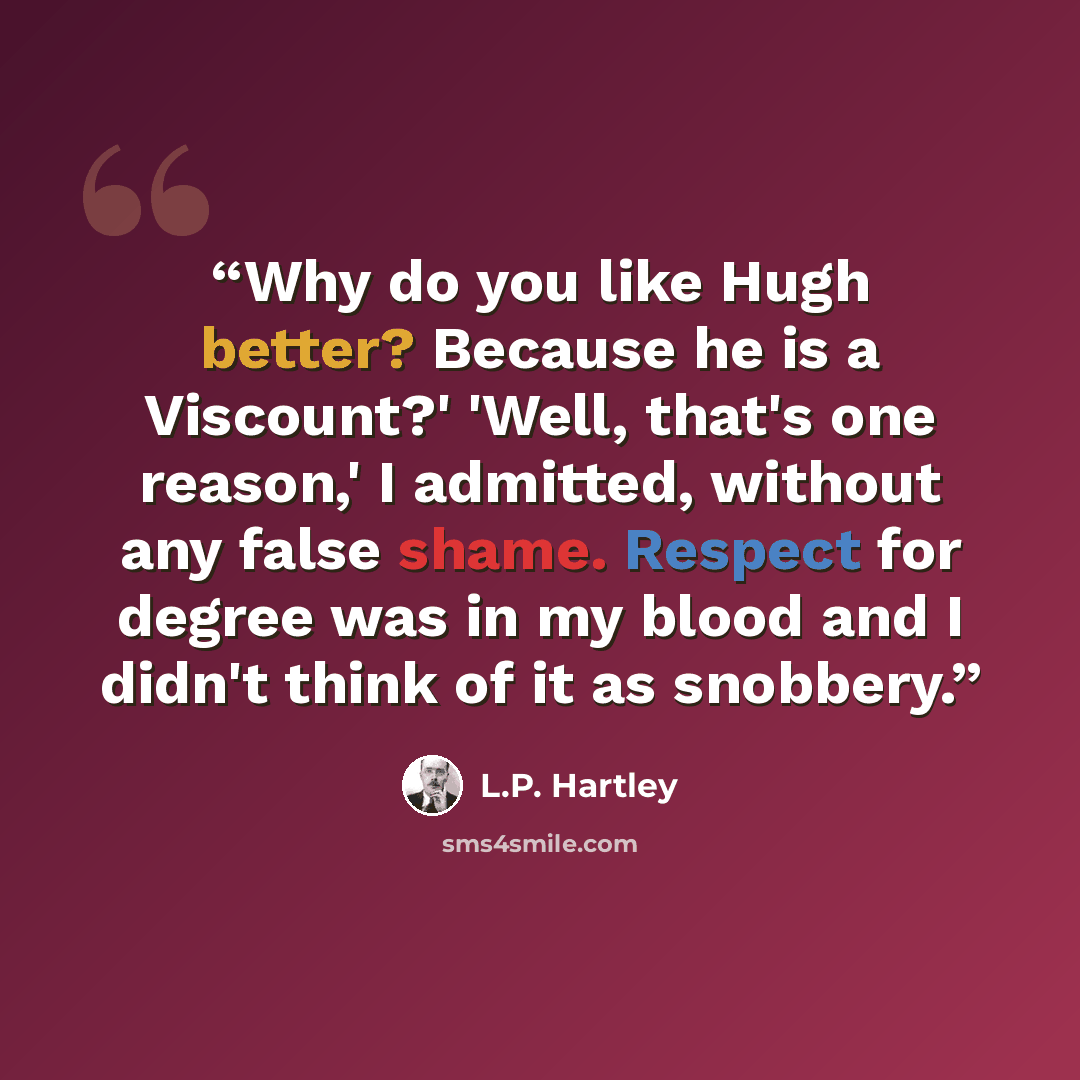 “Why do you like Hugh better? Because he is a Viscount?' 'Well, that's one reason,' I admitted, without any false shame. Respect for degree was in my blood and I didn't think of it as snobbery.” quote by L.P. Hartley