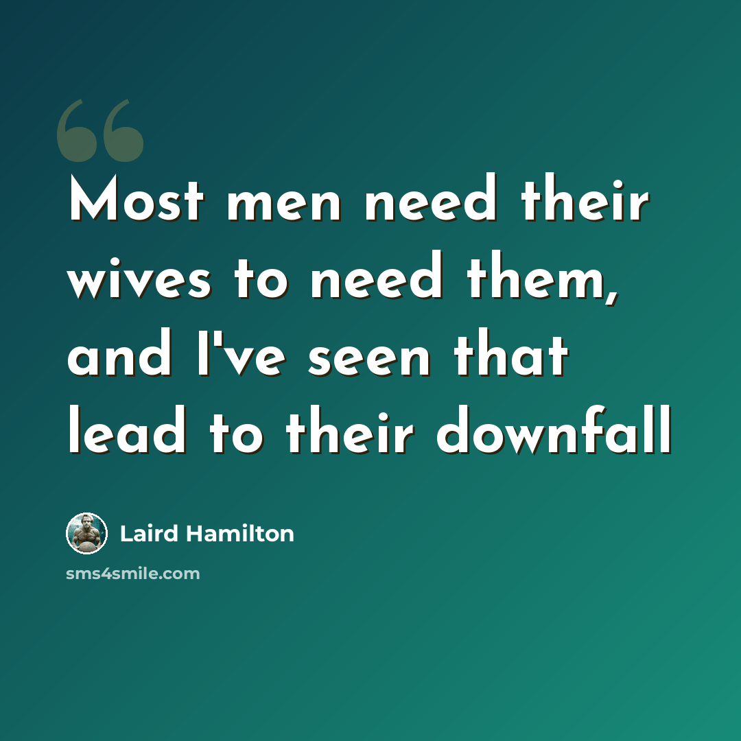 “Most men need their wives to need them, and I've seen that lead to their downfall” quote by Laird Hamilton