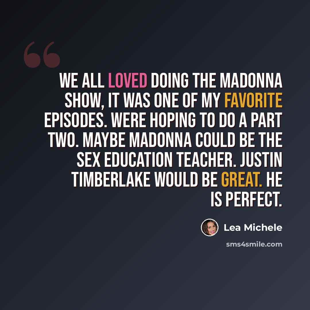“We all loved doing the Madonna show, it was one of my favorite episodes. Were hoping to do a part two. Maybe Madonna could be the sex education teacher. Justin Timberlake would be great. He is perfect.” quote by Lea Michele