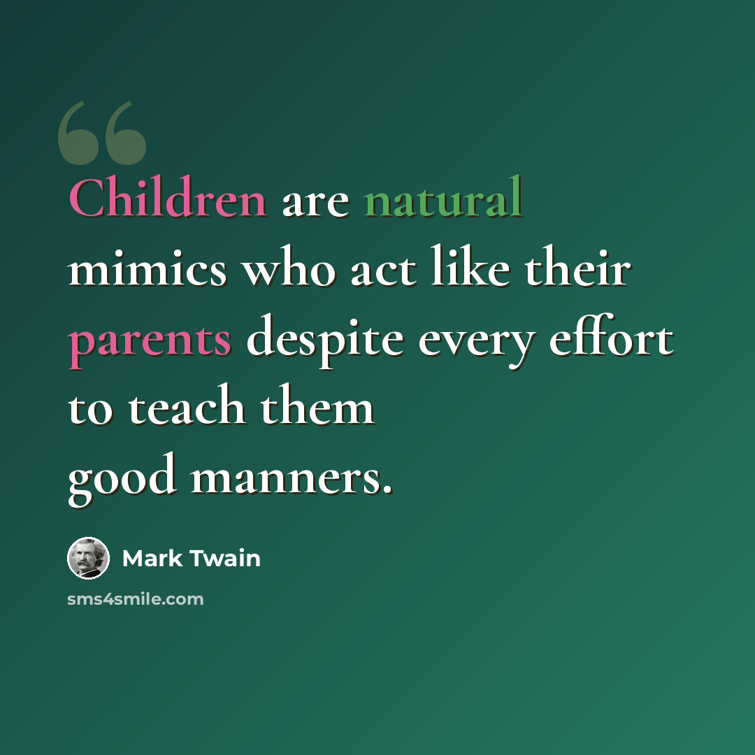 “Children are natural mimics who act like their parents despite every effort to teach them good manners.” quote by Mark Twain