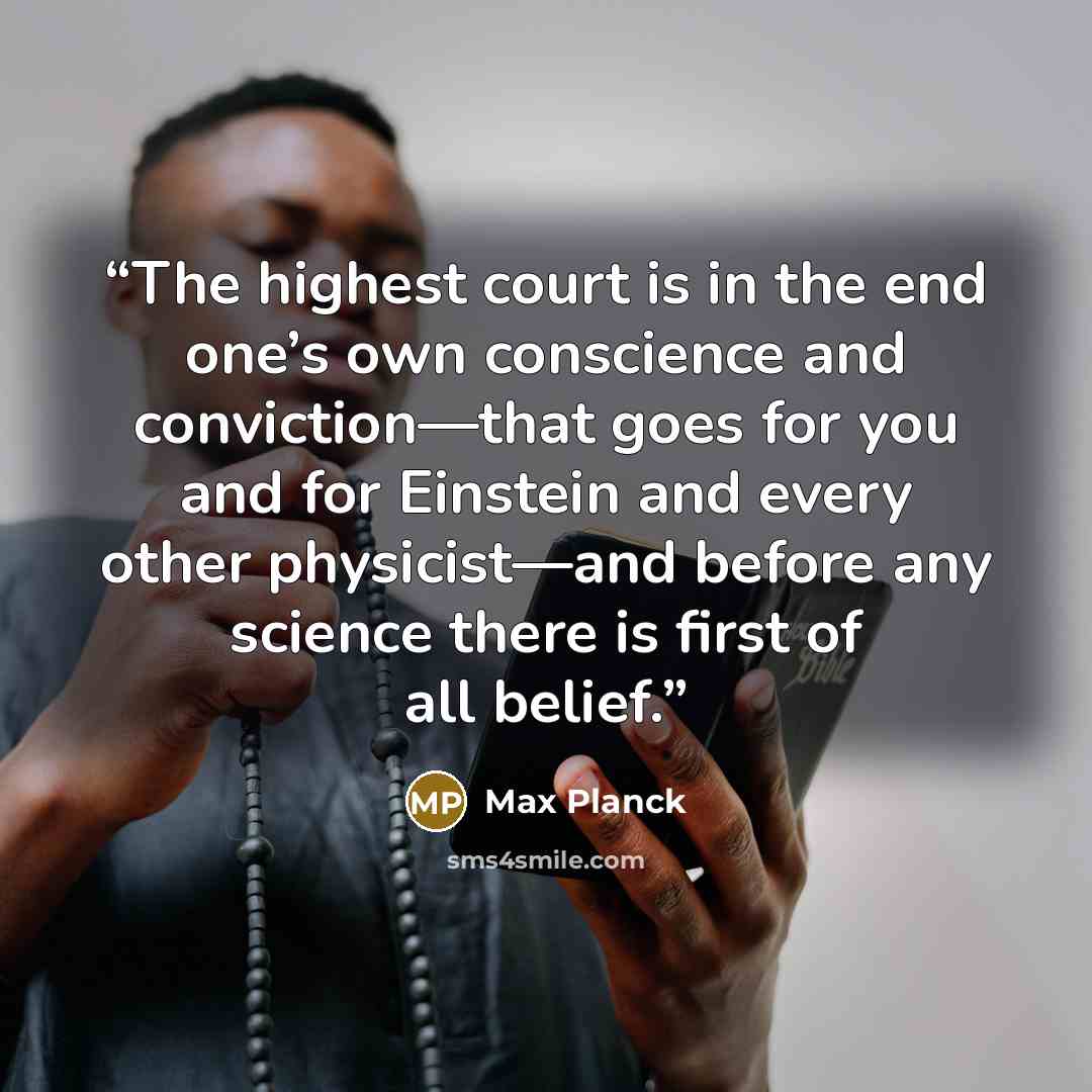 “The highest court is in the end one’s own conscience and conviction—that goes for you and for Einstein and every other physicist—and before any science there is first of all belief.” quote by Max Planck