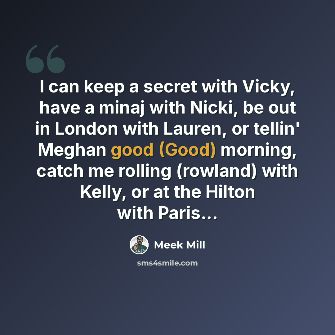 “I can keep a secret with Vicky, have a minaj with Nicki, be out in London with Lauren, or tellin' Meghan good (Good) morning, catch me rolling (rowland) with Kelly, or at the Hilton with Paris...” quote by Meek Mill