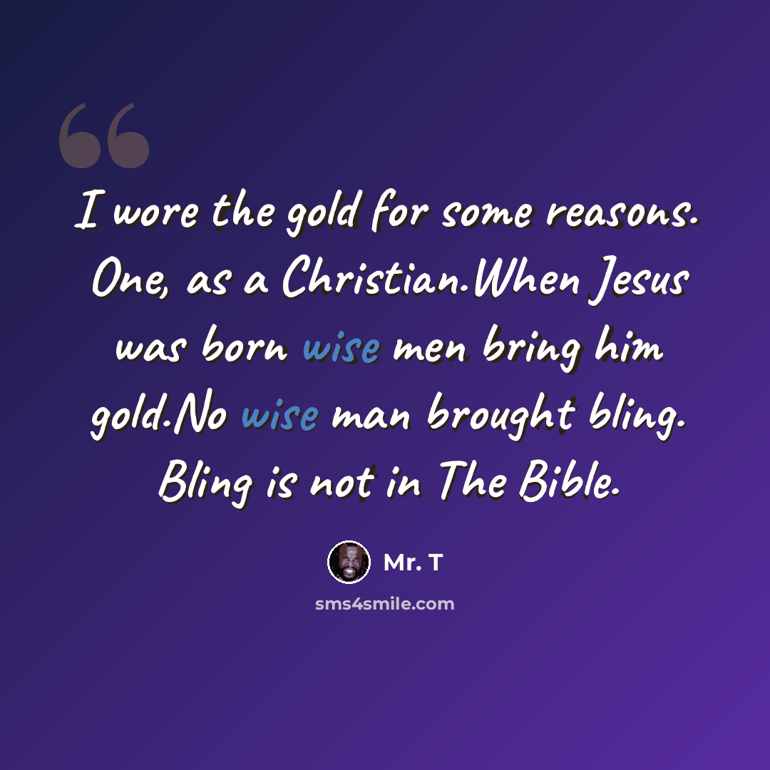 “I wore the gold for some reasons. One, as a Christian.When Jesus was born wise men bring him gold.No wise man brought bling. Bling is not in The Bible.” quote by Mr. T