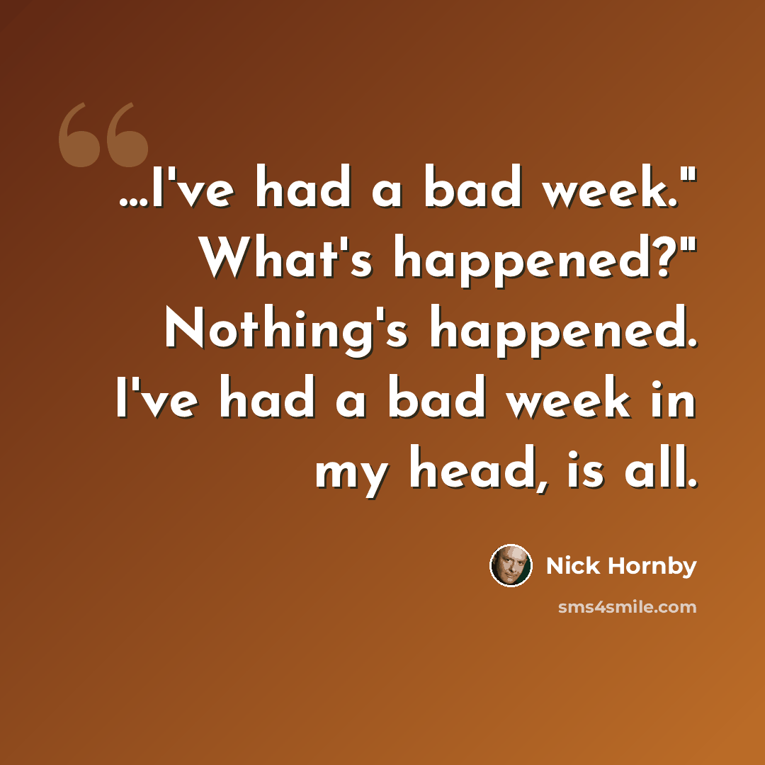 “…I've had a bad week." What's happened?" Nothing's happened. I've had a bad week in my head, is all.” quote by Nick Hornby