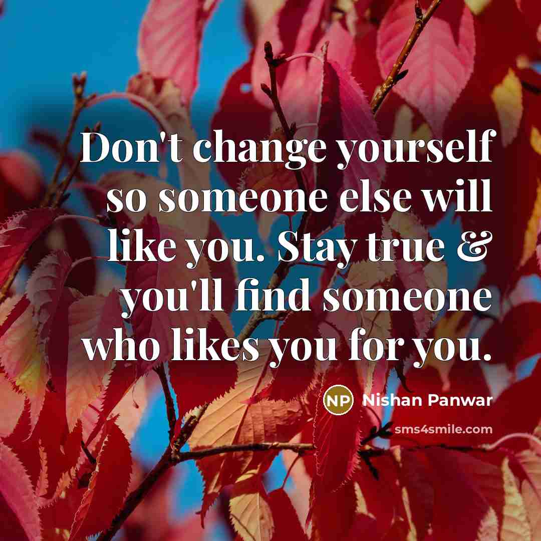 “Don't change yourself so someone else will like you. Stay true & you'll find someone who likes you for you.” quote by Nishan Panwar