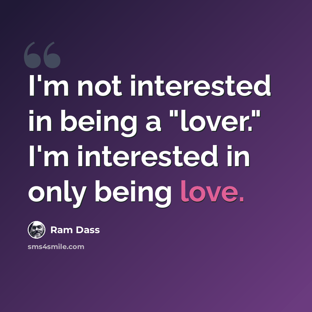 “I'm not interested in being a "lover." I'm interested in only being love.” quote by Ram Dass