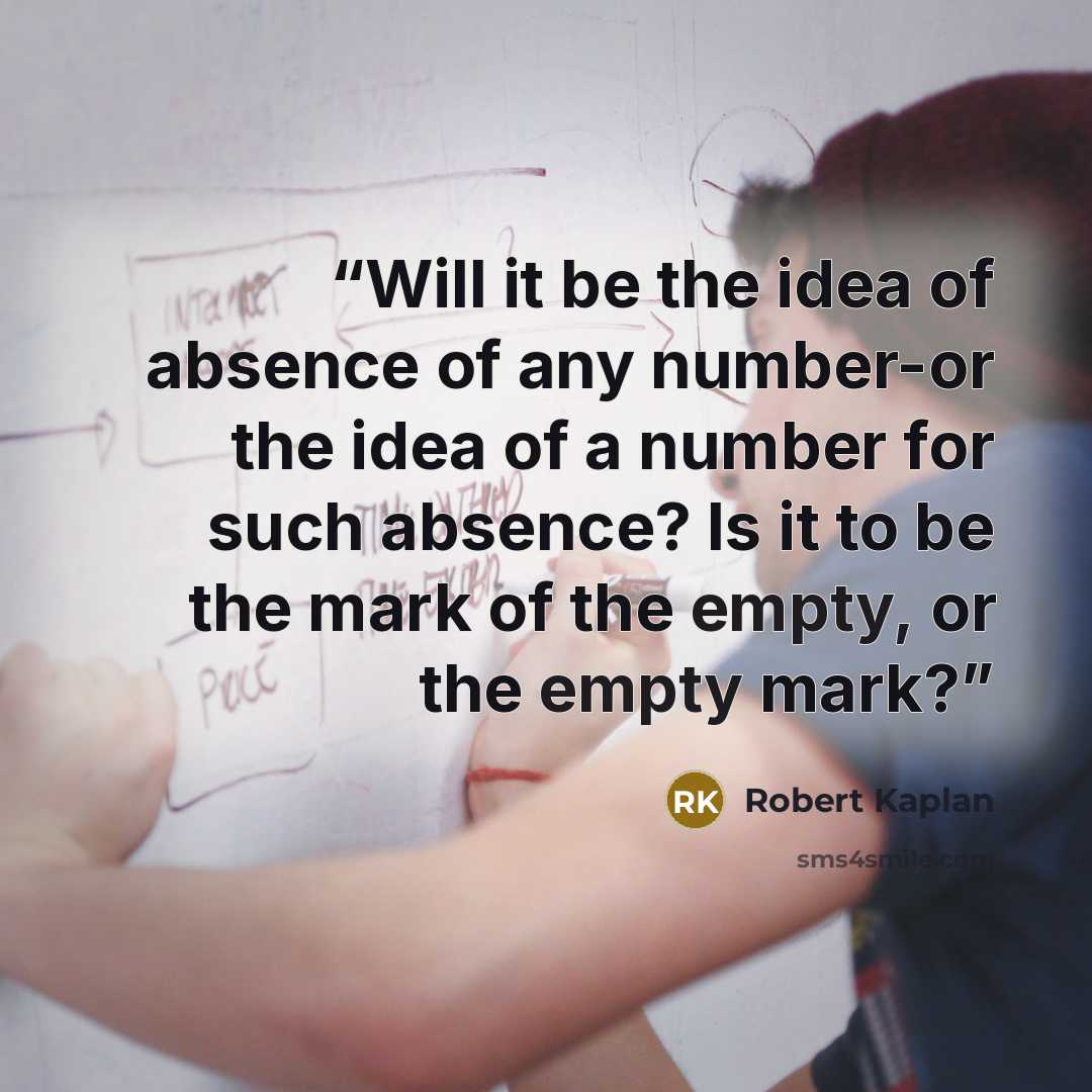 “Will it be the idea of absence of any number-or the idea of a number for such absence? Is it to be the mark of the empty, or the empty mark?” quote by Robert Kaplan