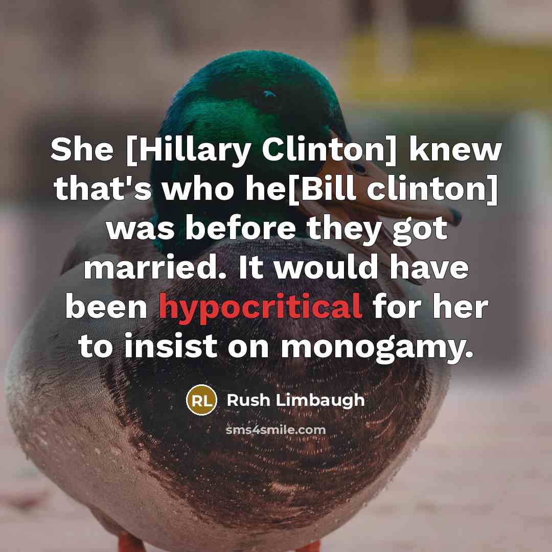 “She [Hillary Clinton] knew that's who he[Bill clinton] was before they got married. It would have been hypocritical for her to insist on monogamy.” quote by Rush Limbaugh