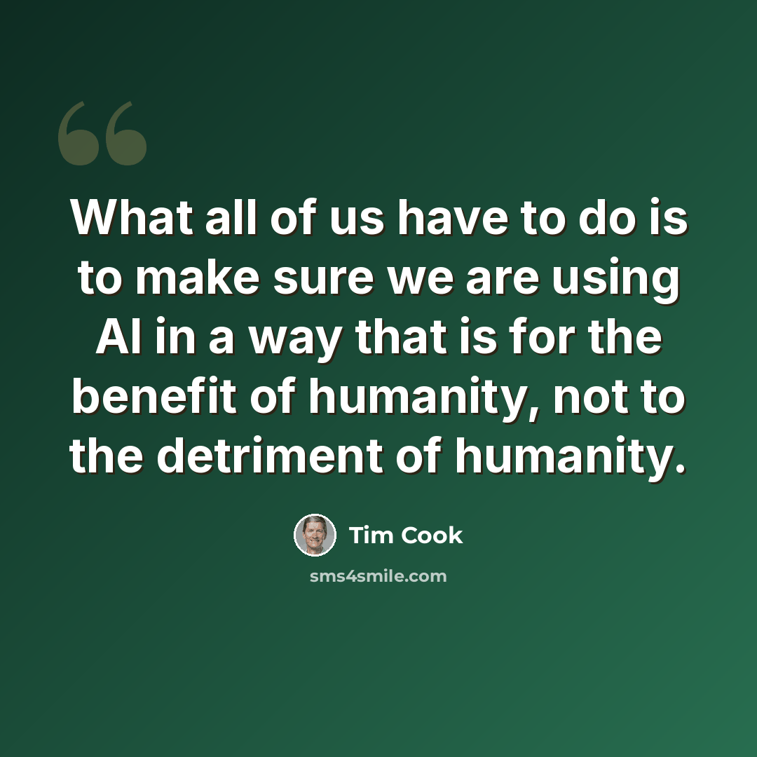 “What all of us have to do is to make sure we are using AI in a way that is for the benefit of humanity, not to the detriment of humanity.” quote by Tim Cook
