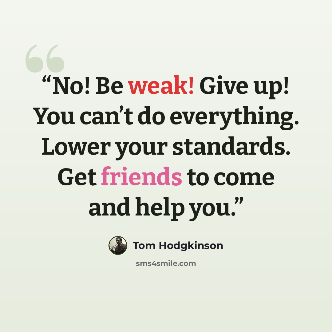 “No! Be weak! Give up! You can’t do everything. Lower your standards. Get friends to come and help you.” quote by Tom Hodgkinson