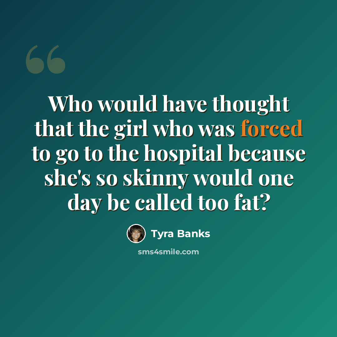 “Who would have thought that the girl who was forced to go to the hospital because she's so skinny would one day be called too fat?” quote by Tyra Banks
