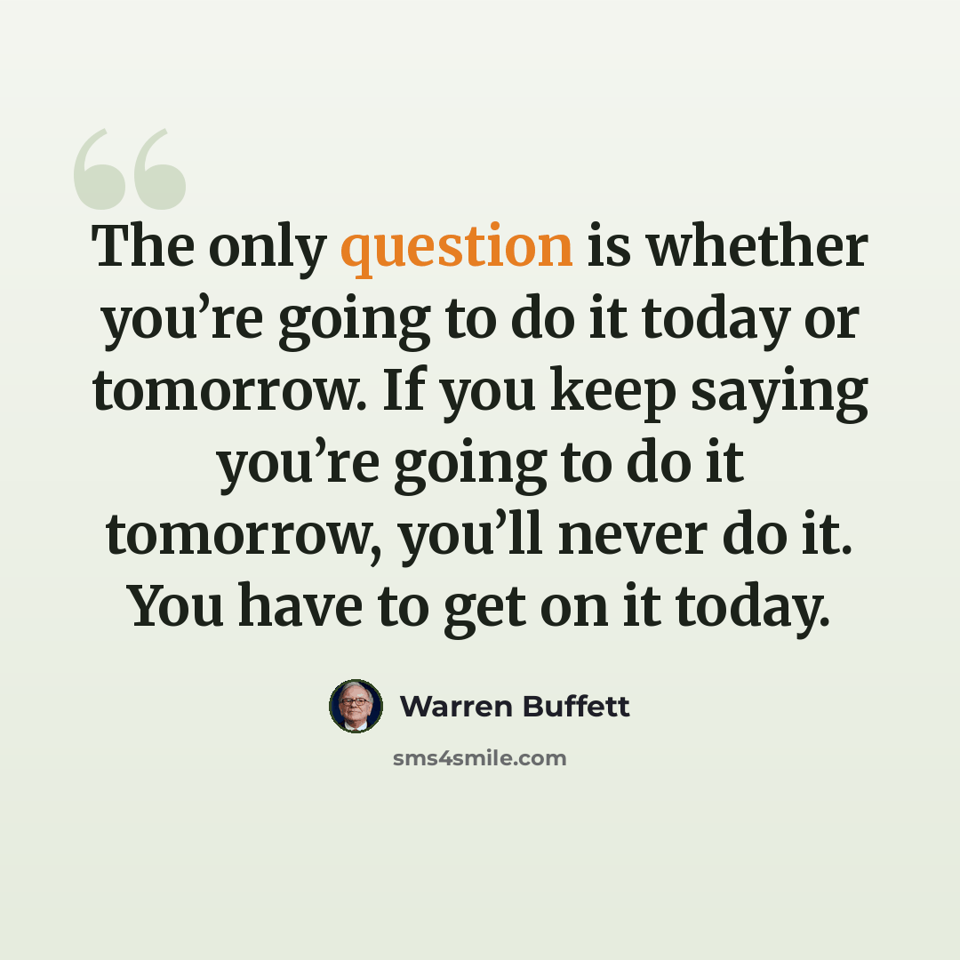 “The only question is whether you’re going to do it today or tomorrow. If you keep saying you’re going to do it tomorrow, you’ll never do it. You have to get on it today.” quote by Warren Buffett