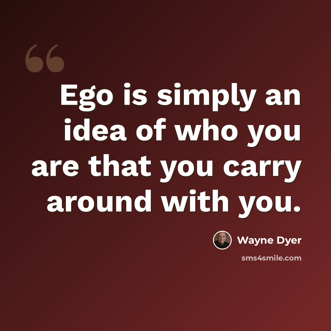 “Ego is simply an idea of who you are that you carry around with you.” quote by Wayne Dyer