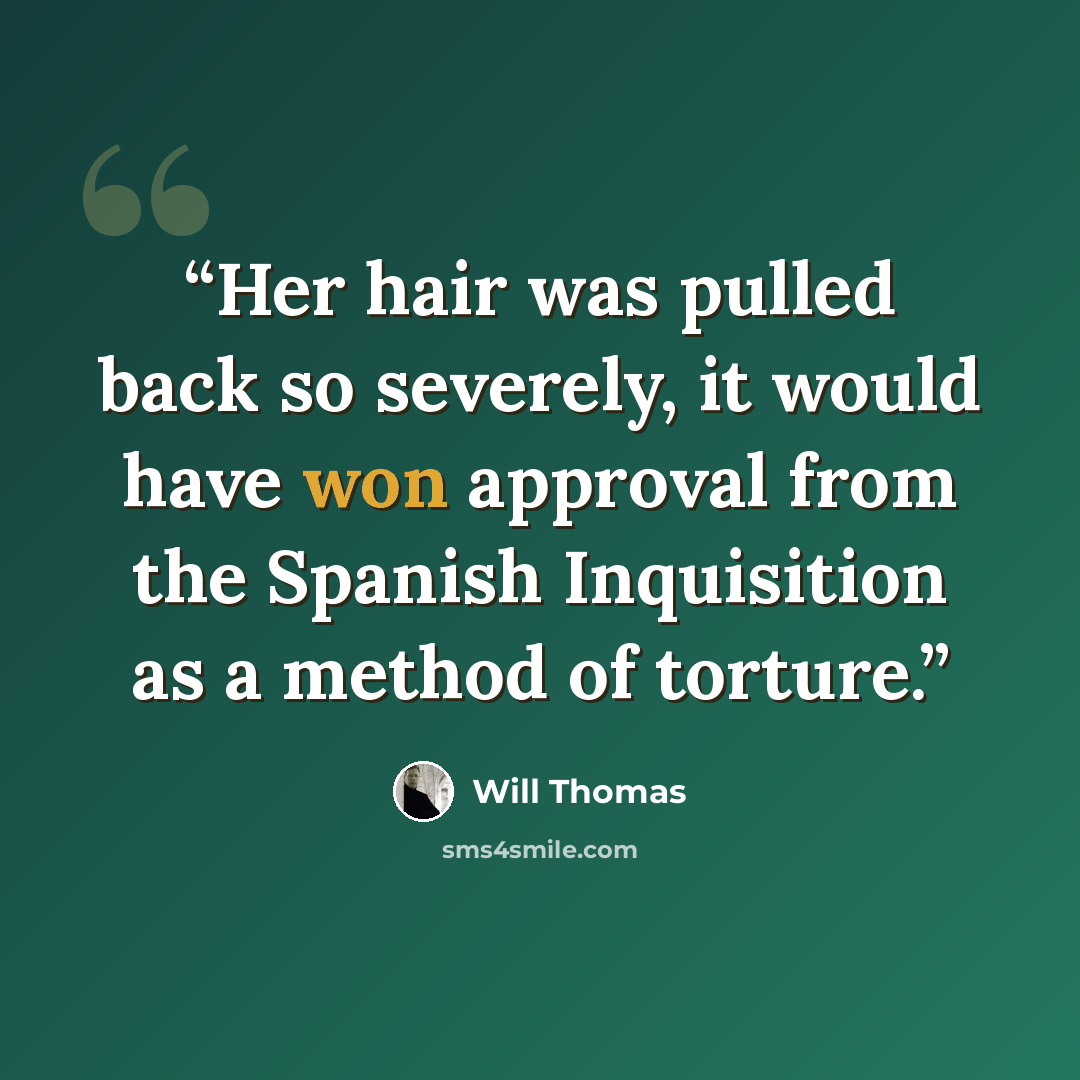 “Her hair was pulled back so severely, it would have won approval from the Spanish Inquisition as a method of torture.” quote by Will Thomas
