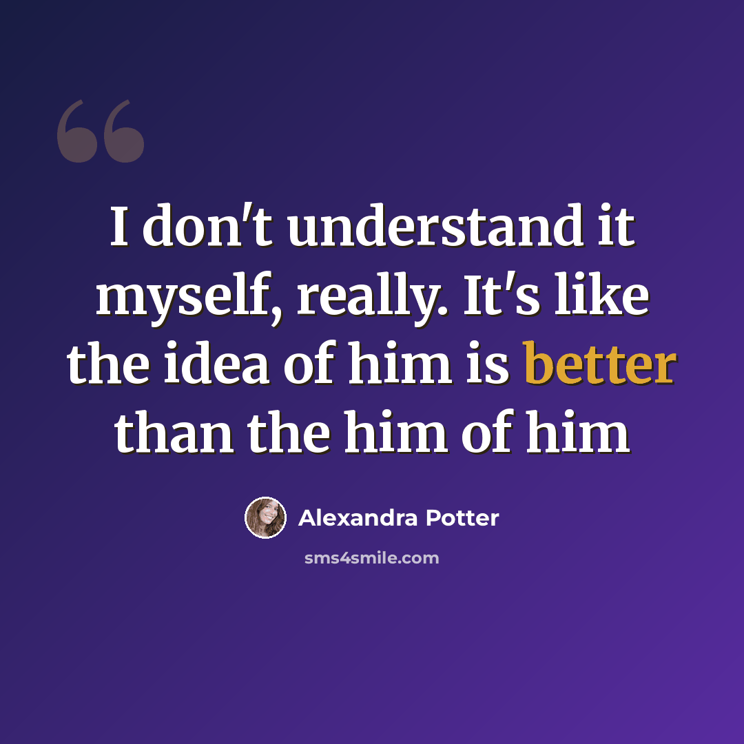 “I don't understand it myself, really. It's like the idea of him is better than the him of him” quote by Alexandra Potter