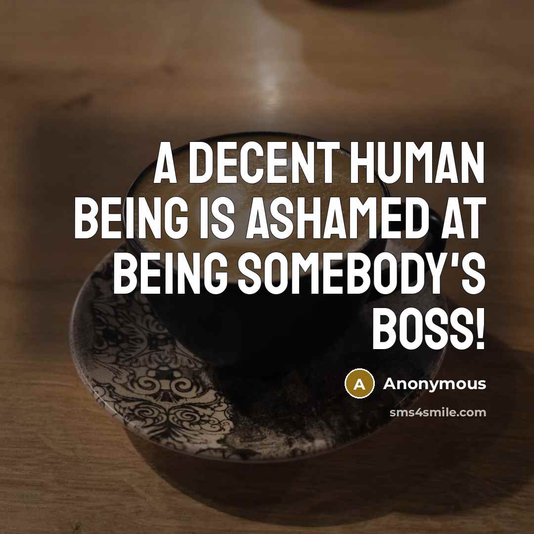 “A decent human being is ashamed at being somebody's boss!” quote by Anonymous