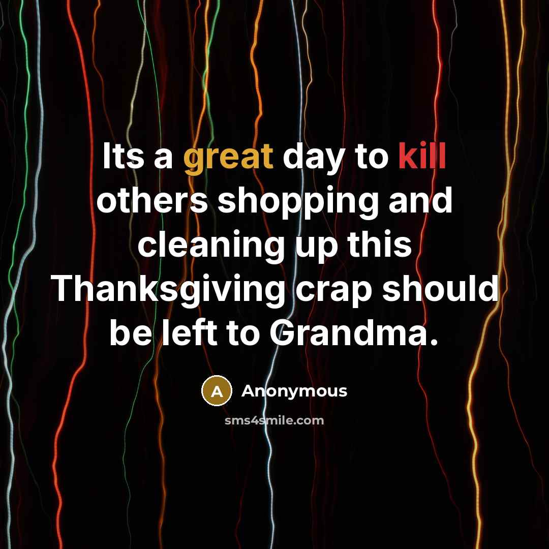 “Its a great day to kill others shopping and cleaning up this Thanksgiving crap should be left to Grandma.” quote by Anonymous