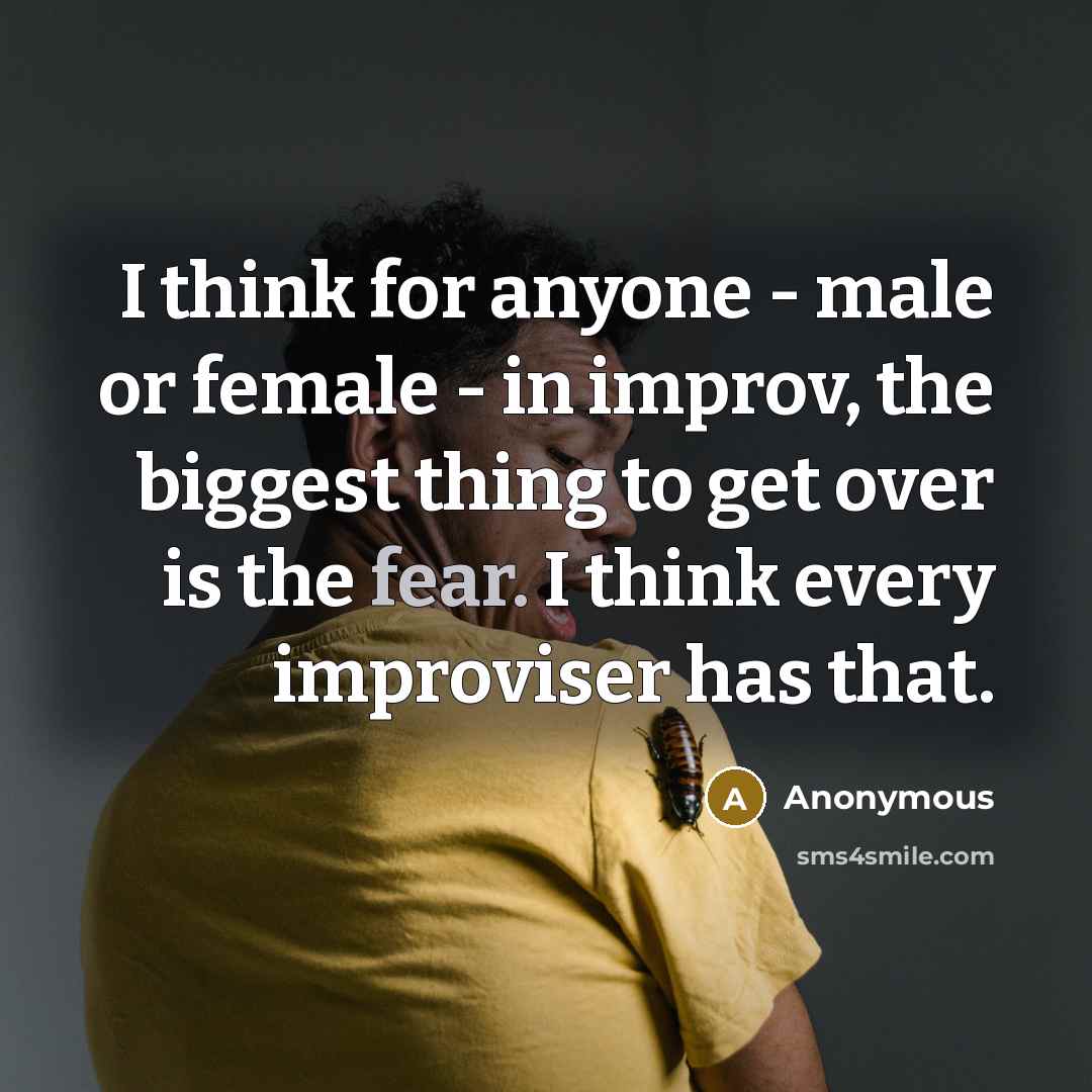 “I think for anyone - male or female - in improv, the biggest thing to get over is the fear. I think every improviser has that.” quote by Anonymous