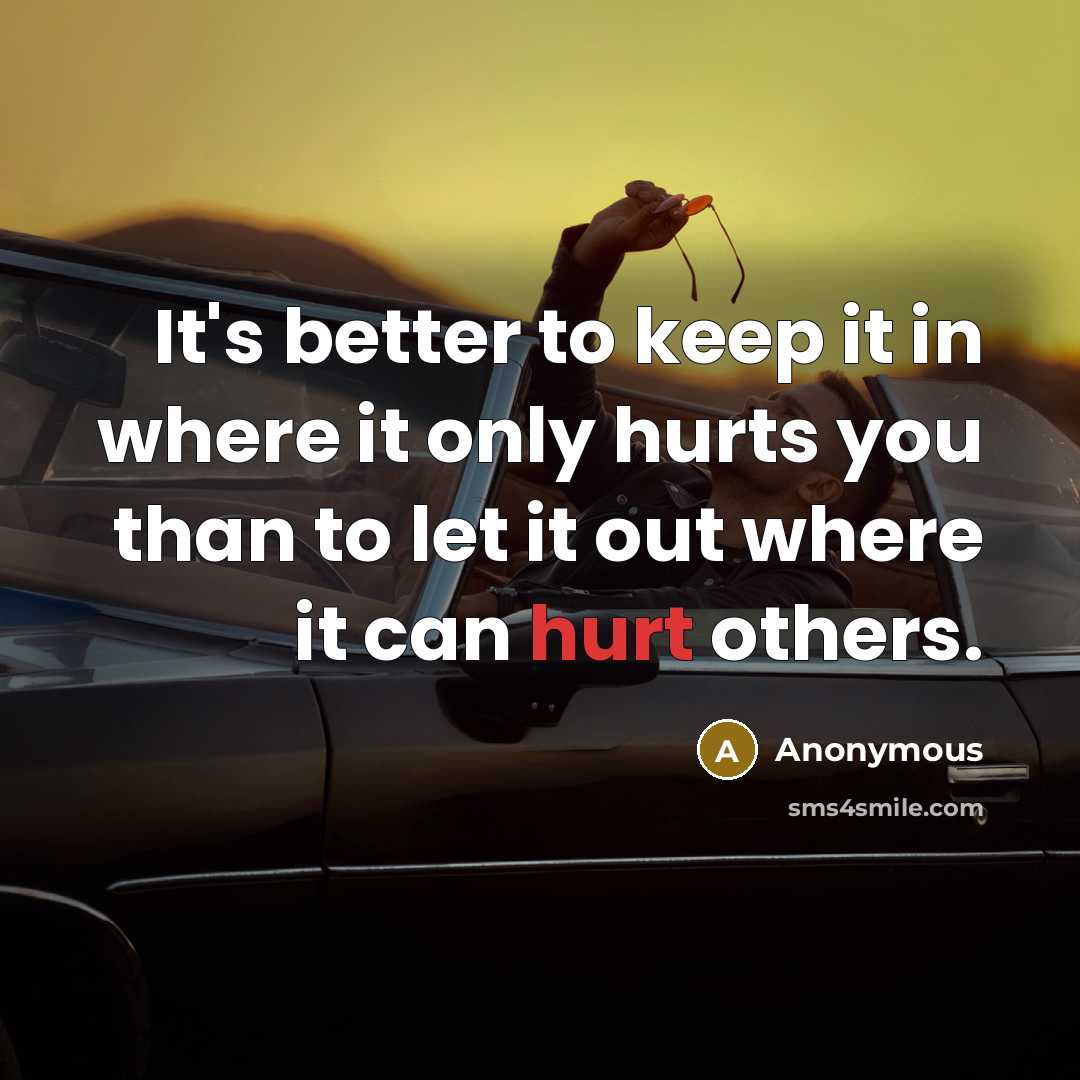 “It's better to keep it in where it only hurts you than to let it out where it can hurt others.” quote by Anonymous