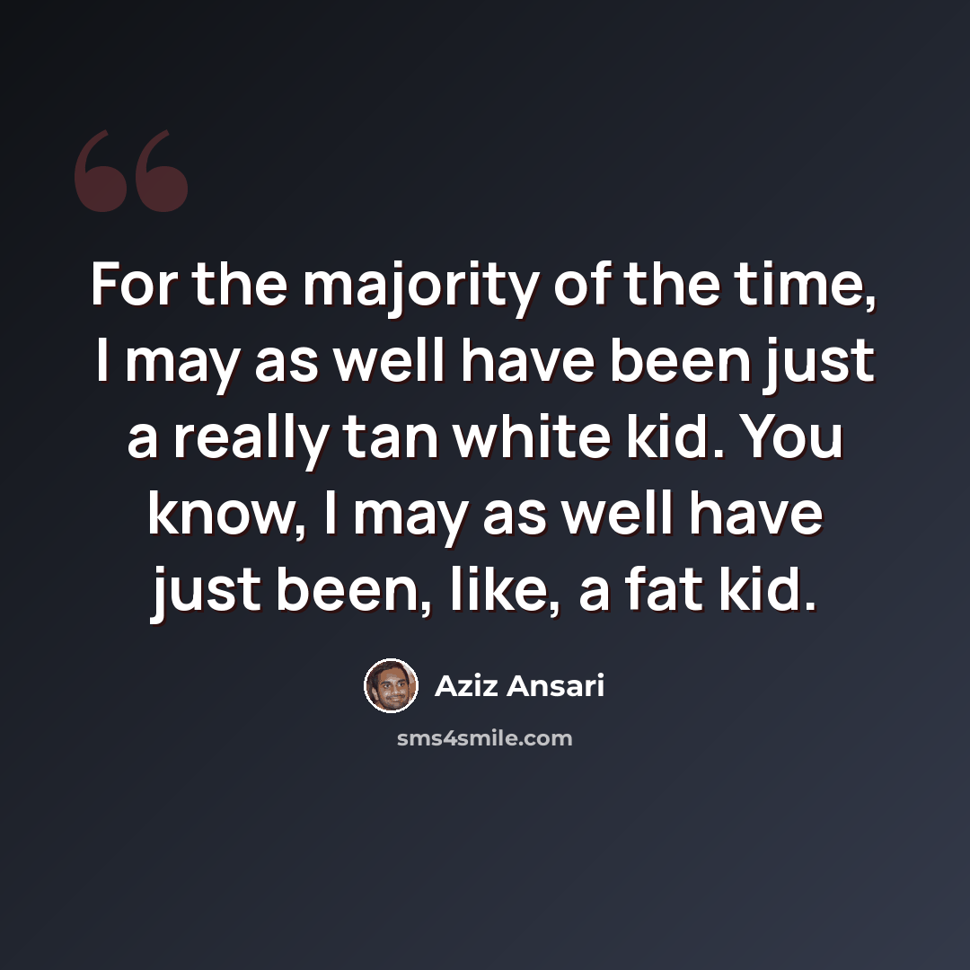 “For the majority of the time, I may as well have been just a really tan white kid. You know, I may as well have just been, like, a fat kid.” quote by Aziz Ansari