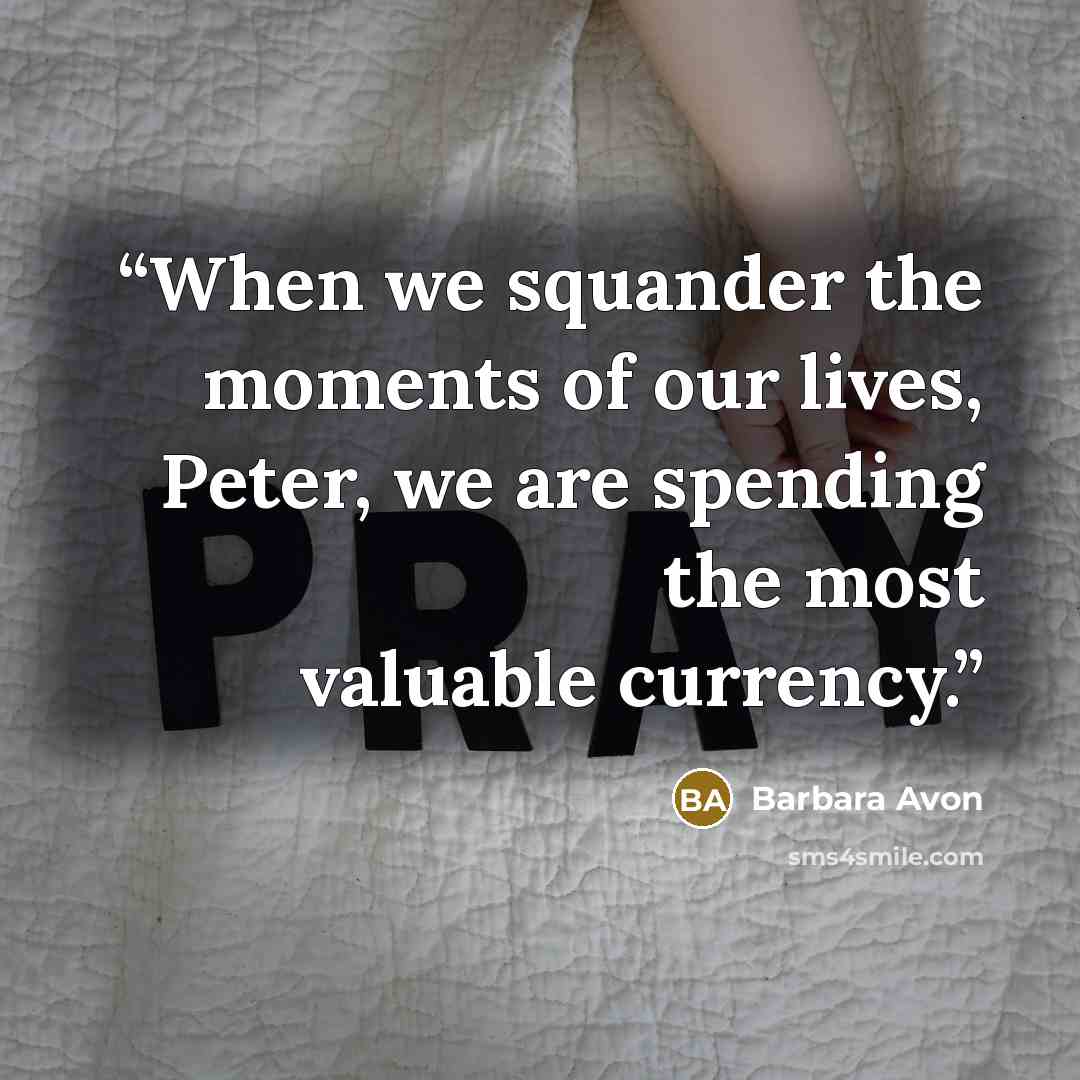 “When we squander the moments of our lives, Peter, we are spending the most valuable currency.” quote by Barbara Avon