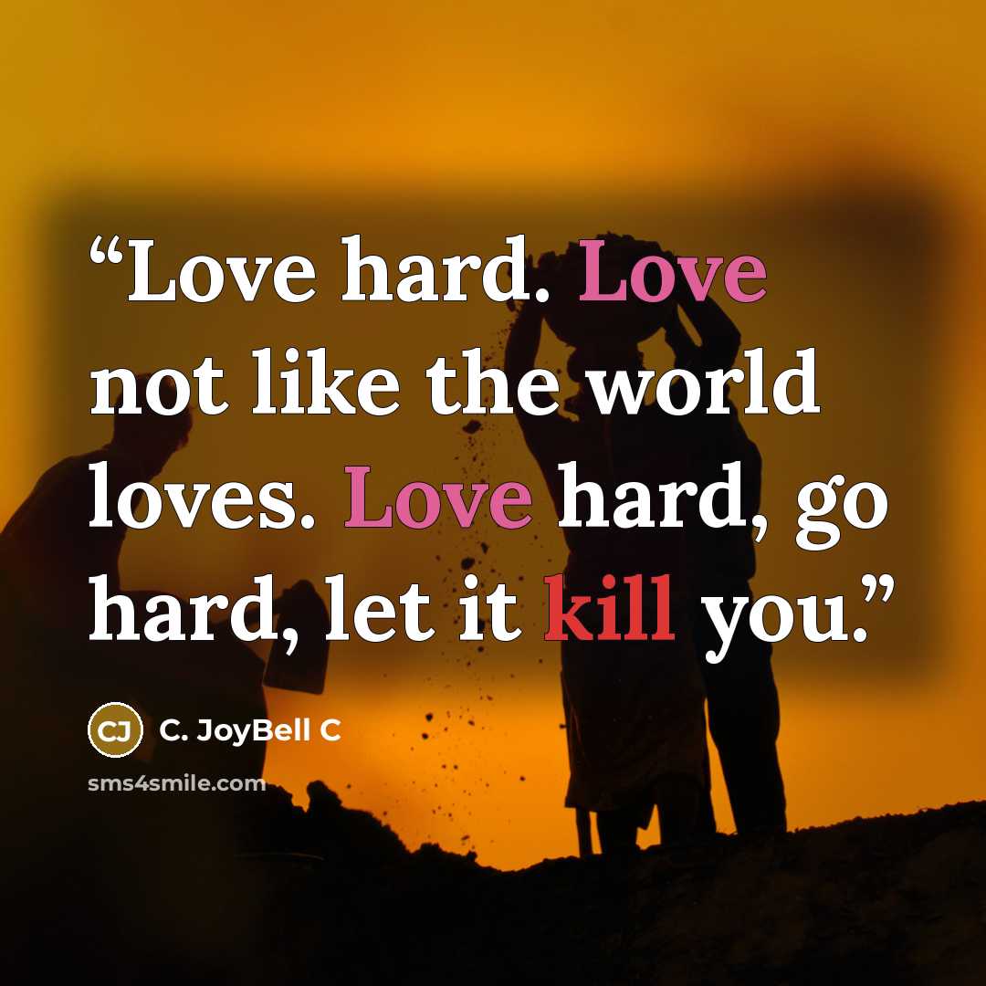 “Love hard. Love not like the world loves. Love hard, go hard, let it kill you.” quote by C. JoyBell C