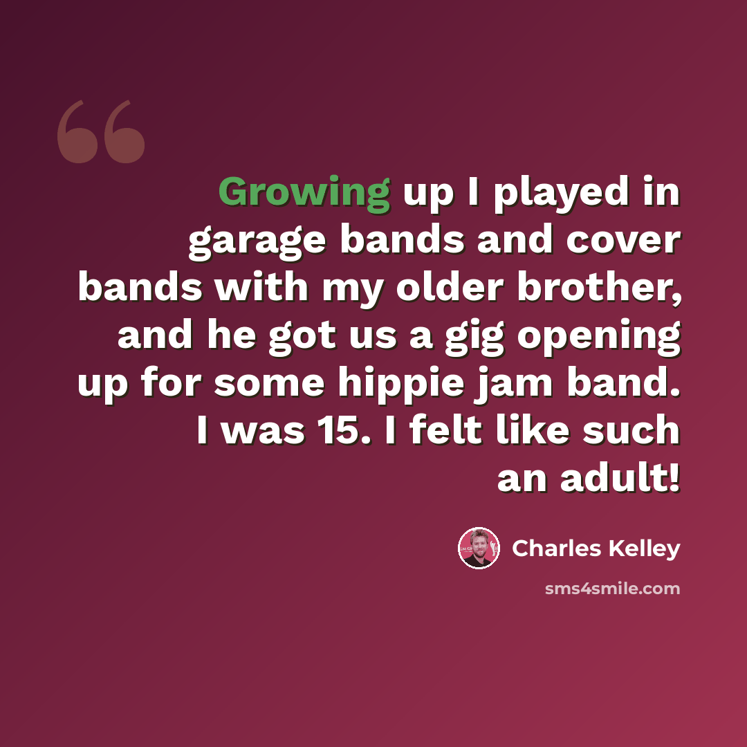 “Growing up I played in garage bands and cover bands with my older brother, and he got us a gig opening up for some hippie jam band. I was 15. I felt like such an adult!” quote by Charles Kelley