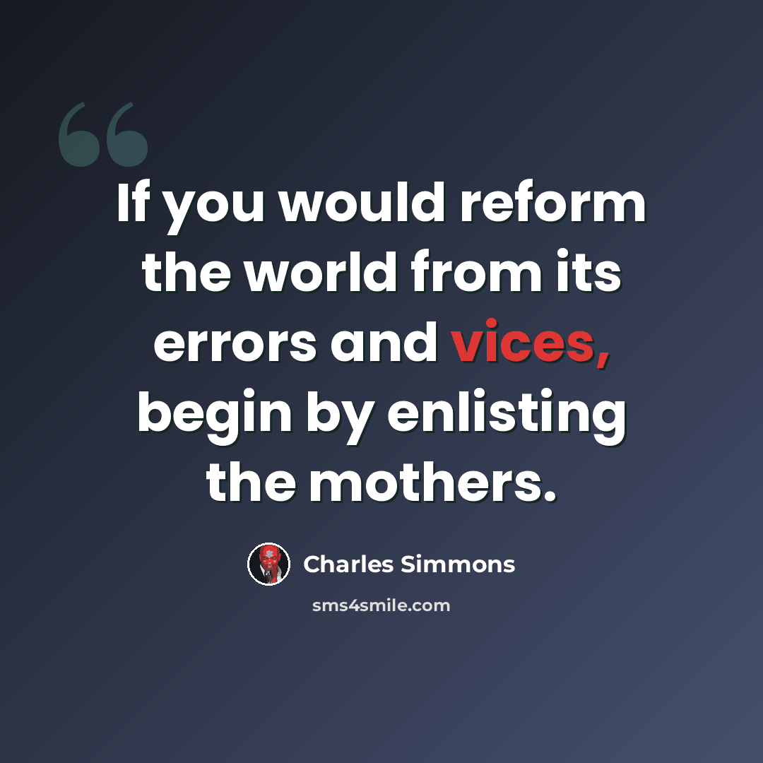 “If you would reform the world from its errors and vices, begin by enlisting the mothers.” quote by Charles Simmons