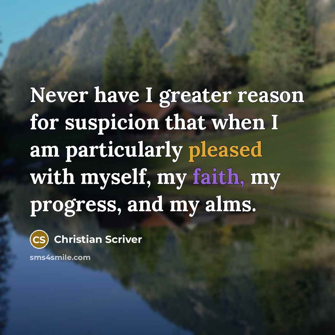“Never have I greater reason for suspicion that when I am particularly pleased with myself, my faith, my progress, and my alms.” quote by Christian Scriver