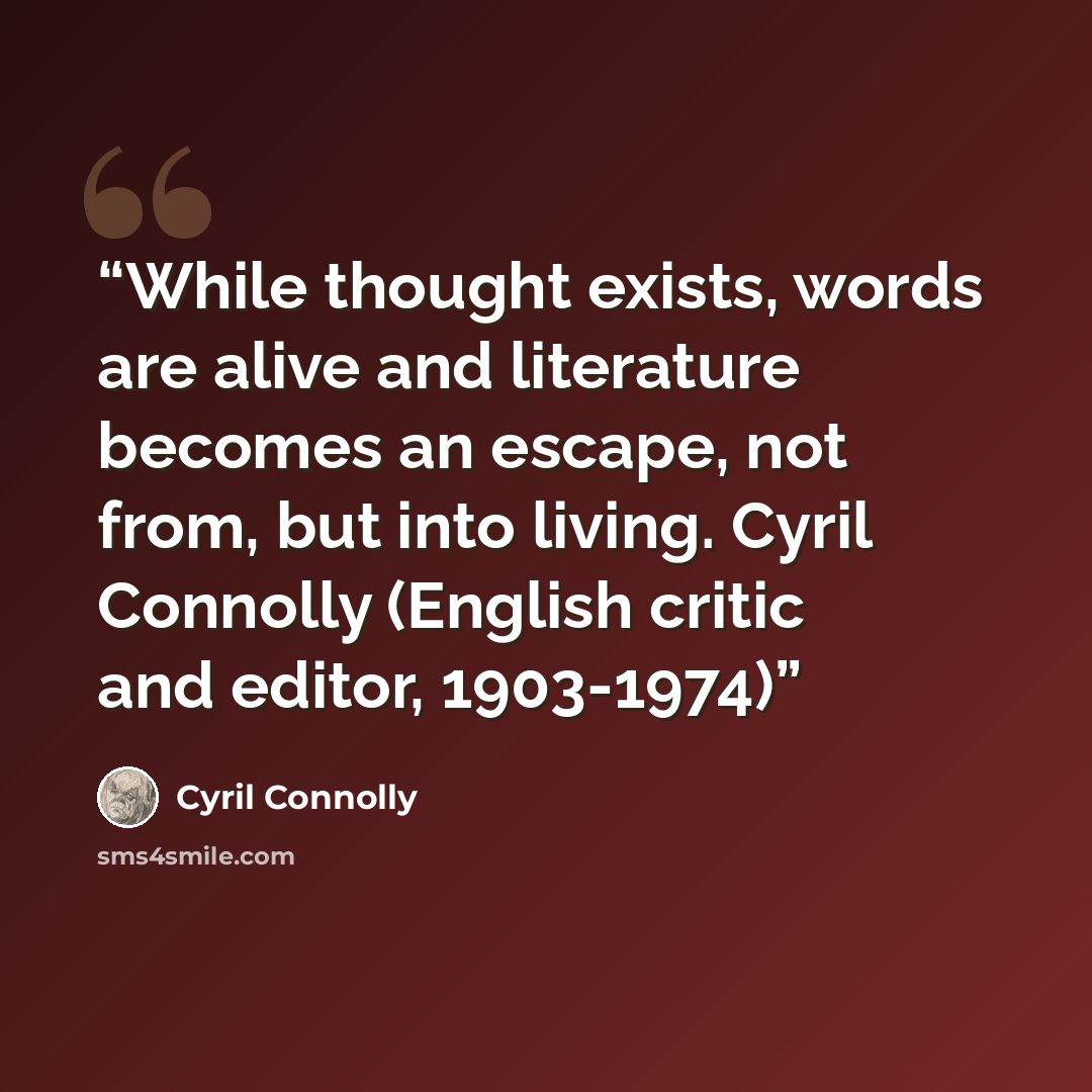 “While thought exists, words are alive and literature becomes an escape, not from, but into living. Cyril Connolly (English critic and editor, 1903-1974)” quote by Cyril Connolly