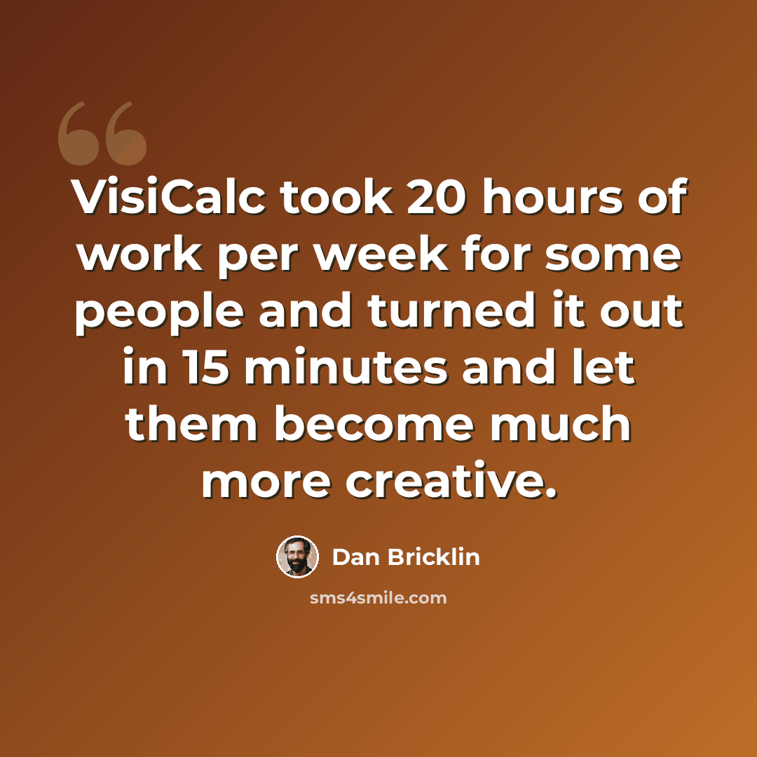 “VisiCalc took 20 hours of work per week for some people and turned it out in 15 minutes and let them become much more creative.” quote by Dan Bricklin