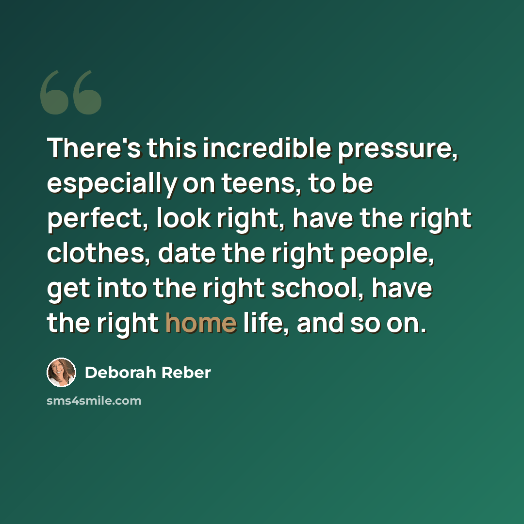 “There's this incredible pressure, especially on teens, to be perfect, look right, have the right clothes, date the right people, get into the right school, have the right home life, and so on.” quote by Deborah Reber
