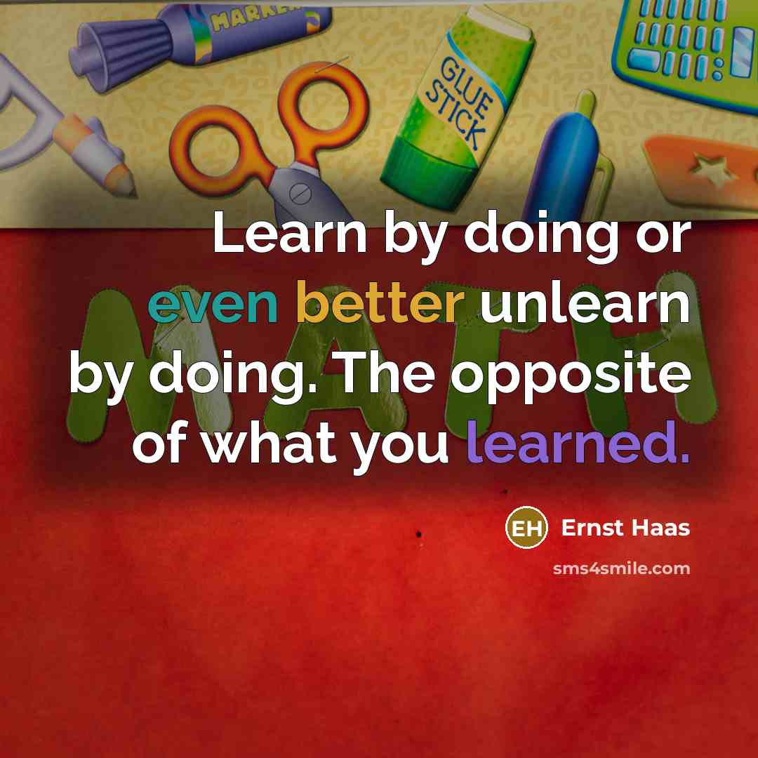 “Learn by doing or even better unlearn by doing. The opposite of what you learned.” quote by Ernst Haas
