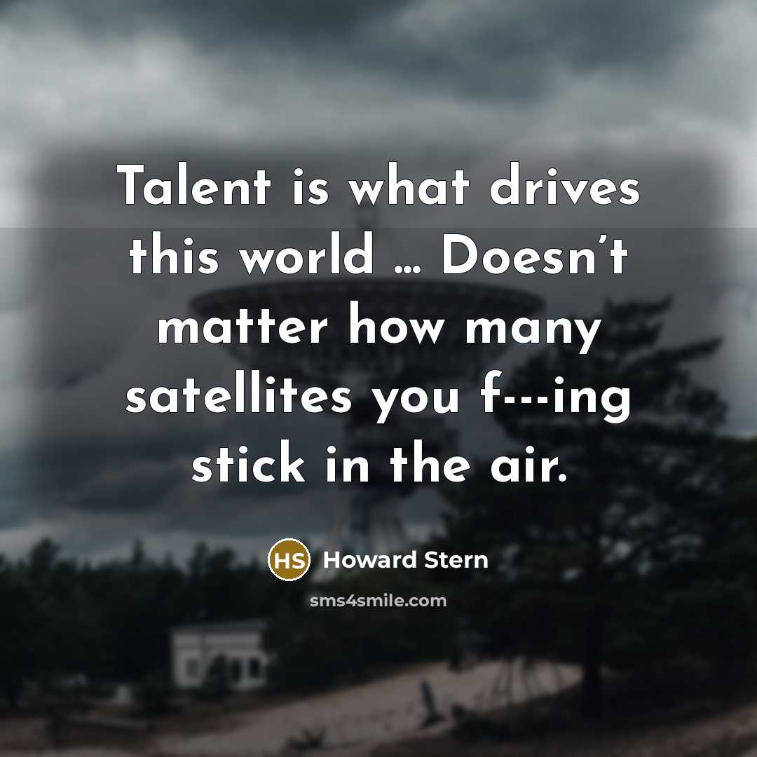 “Talent is what drives this world ... Doesn’t matter how many satellites you f---ing stick in the air.” quote by Howard Stern
