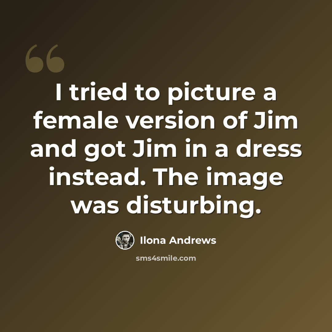 “I tried to picture a female version of Jim and got Jim in a dress instead. The image was disturbing.” quote by Ilona Andrews