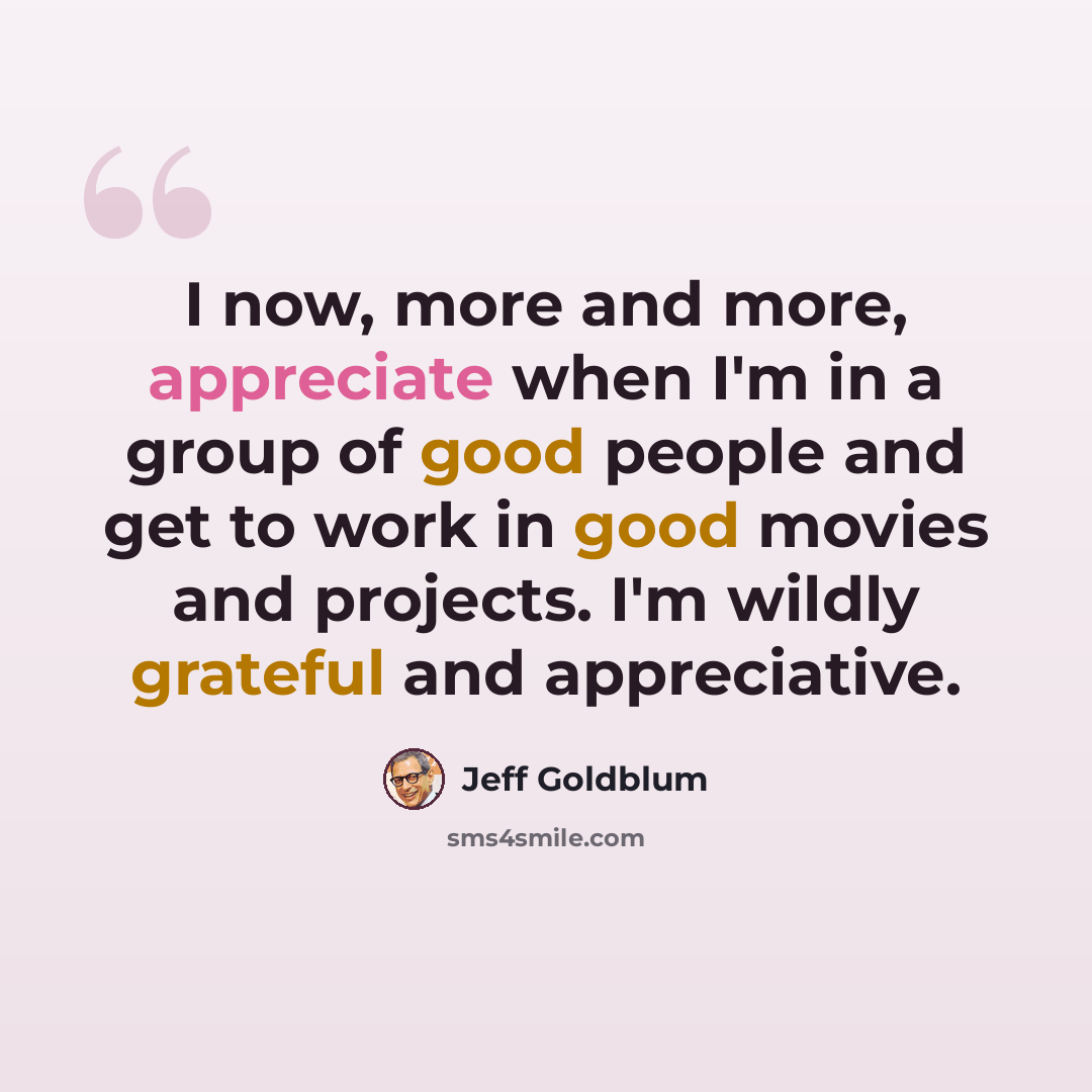 “I now, more and more, appreciate when I'm in a group of good people and get to work in good movies and projects. I'm wildly grateful and appreciative.” quote by Jeff Goldblum