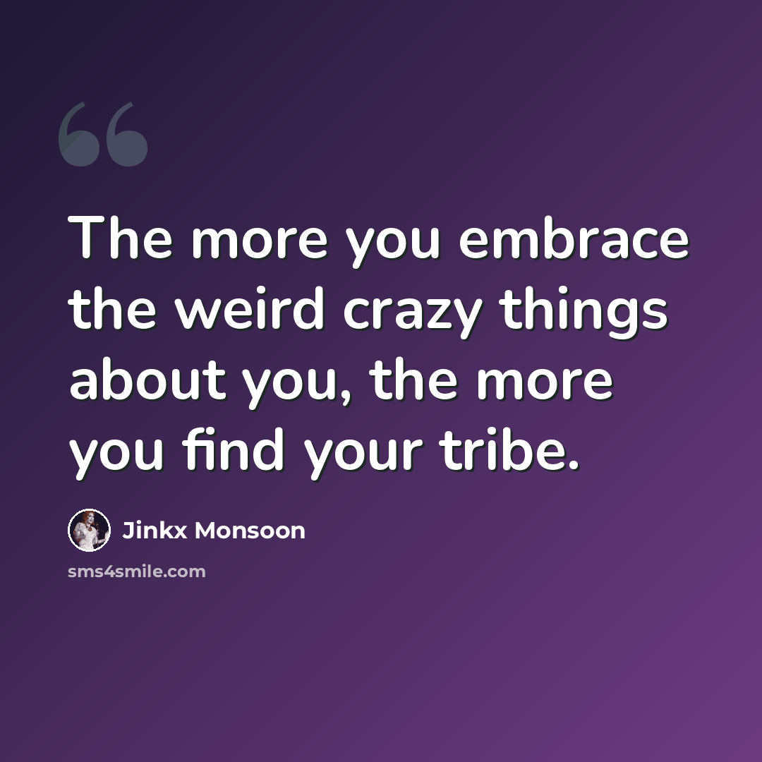 “The more you embrace the weird crazy things about you, the more you find your tribe.” quote by Jinkx Monsoon